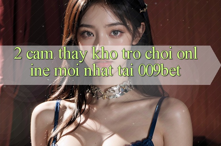 2. Cảm thấy Kho Trò chơi Online Mới Nhất Tại 009bet