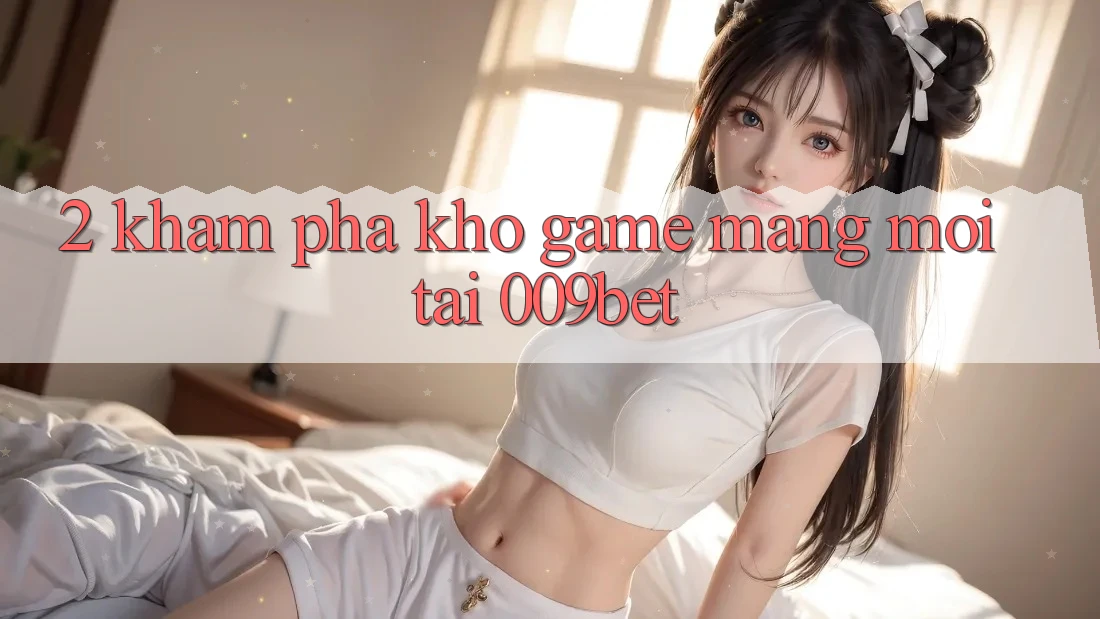 2. Khám Phá Kho Game mạng Mới Tại 009bet 2. Khám Phá Kho Game mạng Mới Tại 009bet