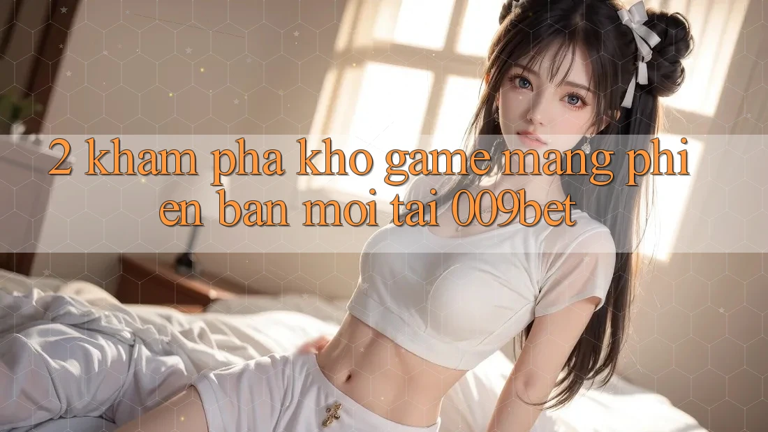 2. Khám Phá Kho Game mạng Phiên bản mới Tại 009bet 2. Khám Phá Kho Game mạng Phiên bản mới Tại 009bet