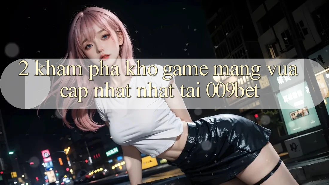 2. Khám Phá Kho Game mạng Vừa cập nhật Nhất Tại 009bet 2. Khám Phá Kho Game mạng Vừa cập nhật Nhất Tại 009bet