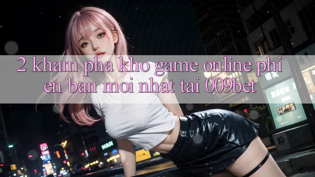 2. Khám Phá Kho Game Online Phiên bản mới Nhất Tại 009bet