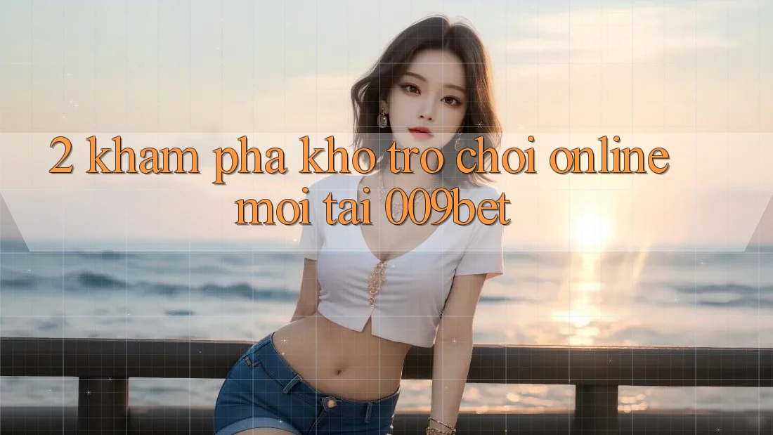 2. Khám Phá Kho Trò chơi Online Mới Tại 009bet 2. Khám Phá Kho Trò chơi Online Mới Tại 009bet