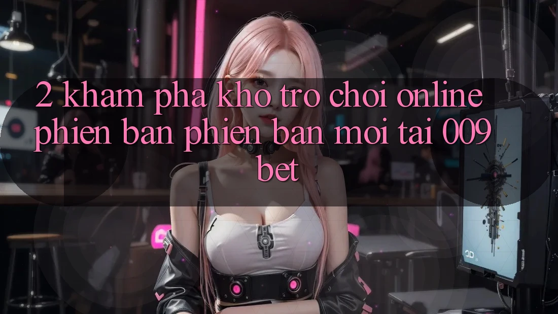 2. Khám Phá Kho Trò chơi Online Phiên bản phiên bản mới Tại 009bet 2. Khám Phá Kho Trò chơi Online Phiên bản phiên bản mới Tại 009bet
