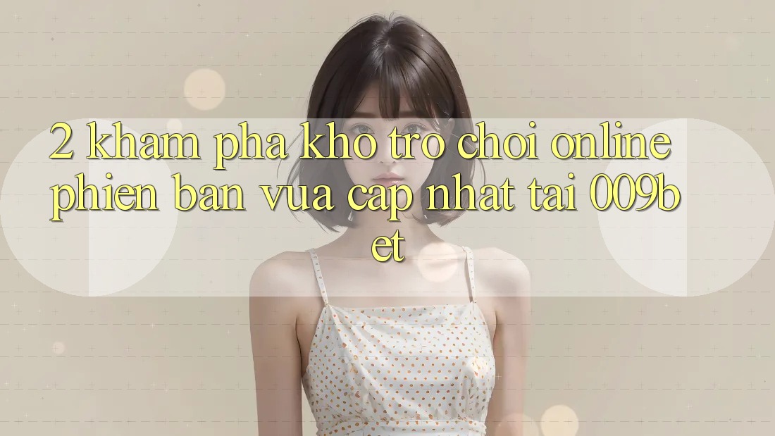 2. Khám Phá Kho Trò chơi Online Phiên bản vừa cập nhật Tại 009bet