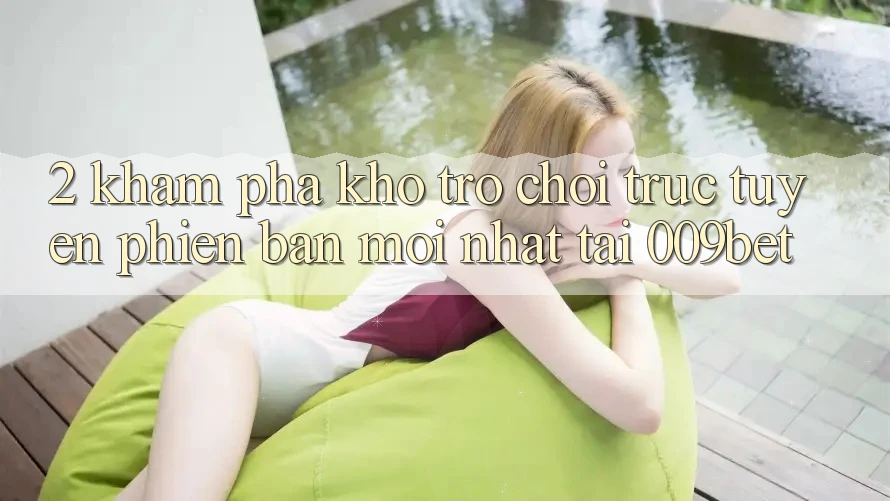 2. Khám phá Kho Trò chơi trực tuyến Phiên bản mới Nhất Tại 009bet 2. Khám phá Kho Trò chơi trực tuyến Phiên bản mới Nhất Tại 009bet