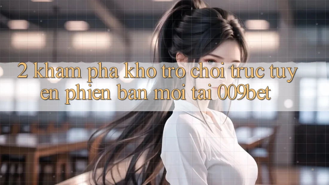 2. Khám Phá Kho Trò chơi trực tuyến Phiên bản mới Tại 009bet