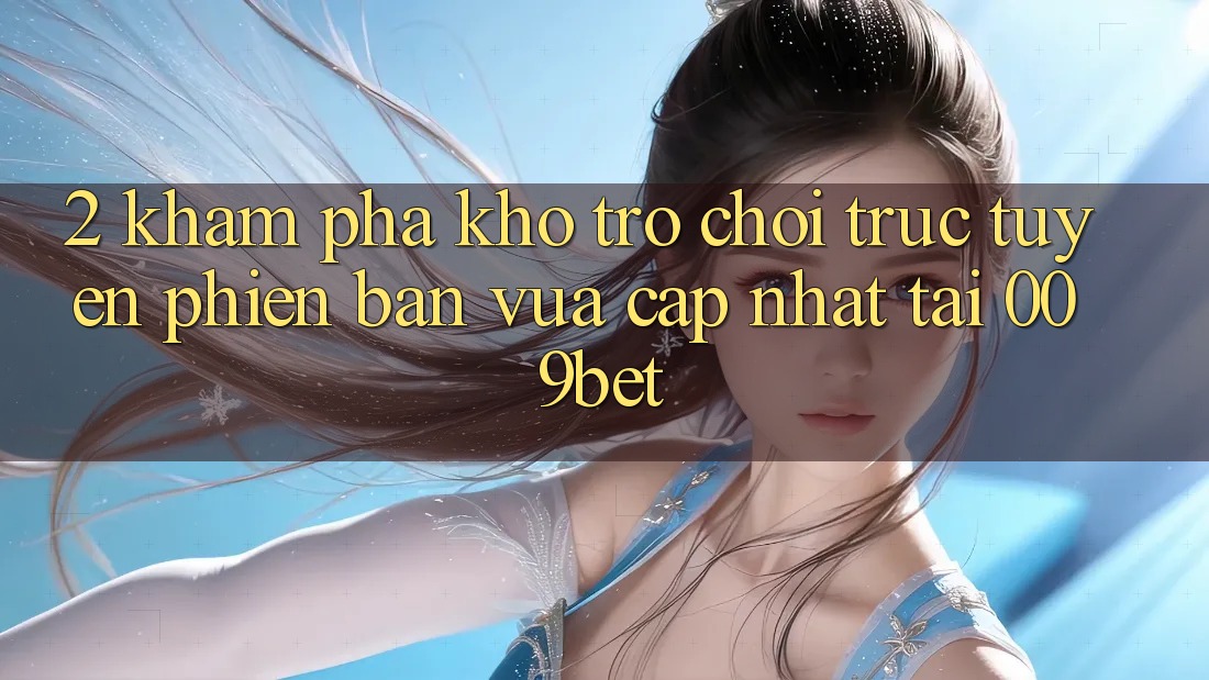 2. Khám Phá Kho Trò chơi trực tuyến Phiên bản vừa cập nhật Tại 009bet