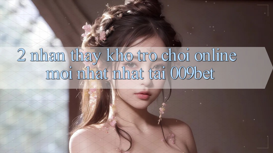 2. Nhận thấy Kho Trò chơi Online Mới nhất Nhất Tại 009bet