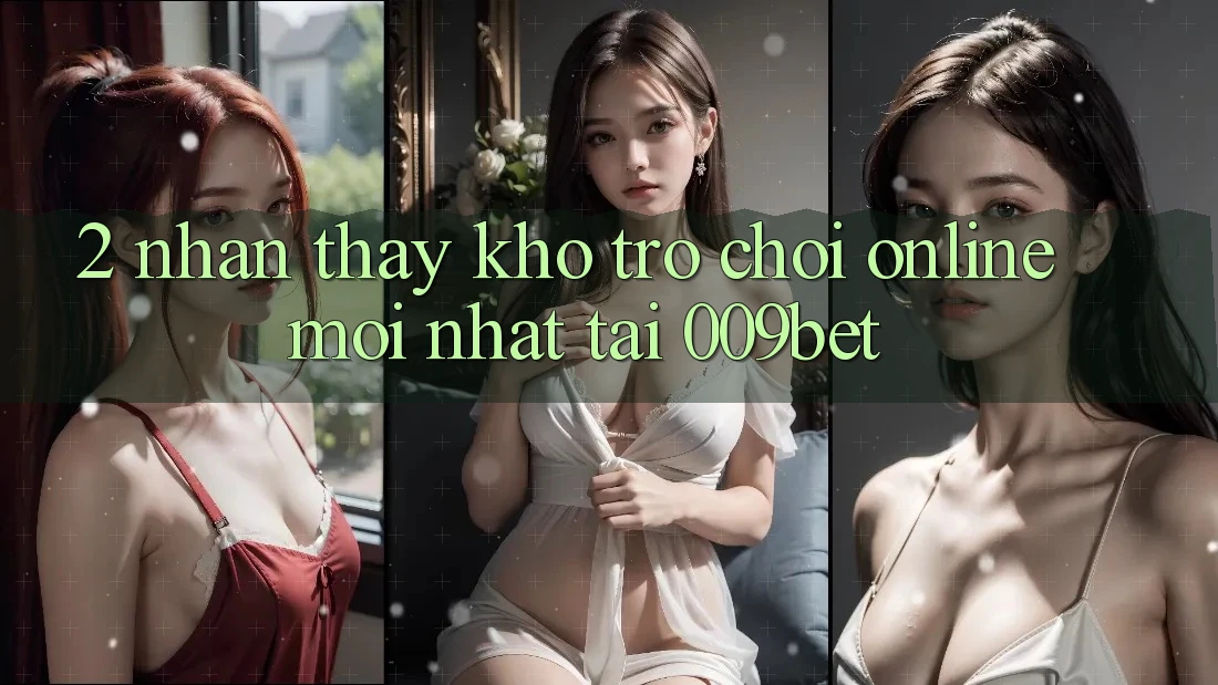 2. Nhận thấy Kho Trò chơi Online Mới Nhất Tại 009bet