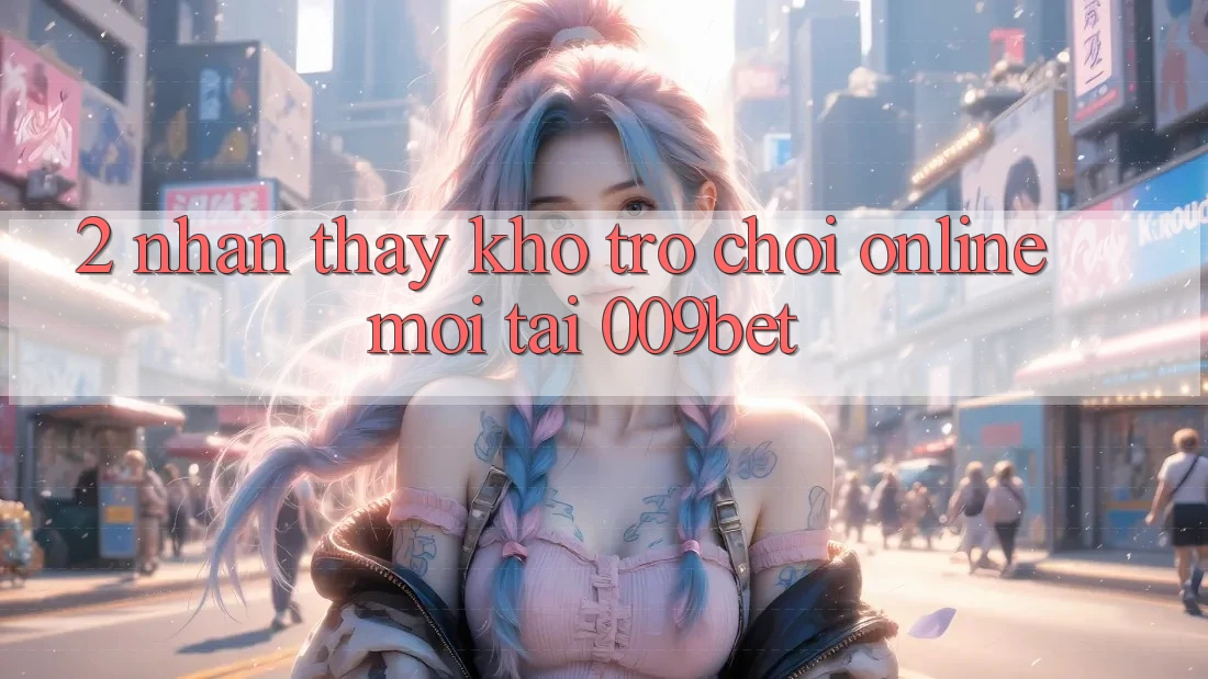 2. Nhận thấy Kho Trò chơi Online Mới Tại 009bet