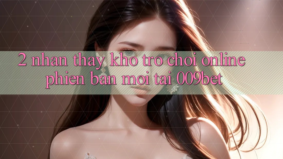 2. Nhận thấy Kho Trò chơi Online Phiên bản mới Tại 009bet