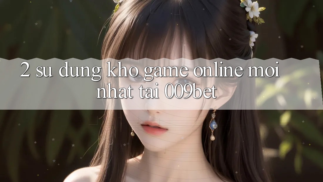 2. Sử dụng Kho Game Online Mới Nhất Tại 009bet