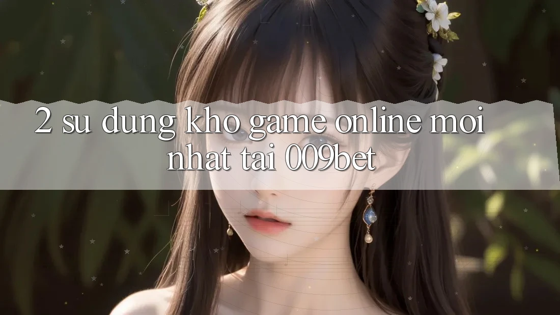 2. Sử dụng Kho Game Online Mới Nhất Tại 009bet 2. Sử dụng Kho Game Online Mới Nhất Tại 009bet