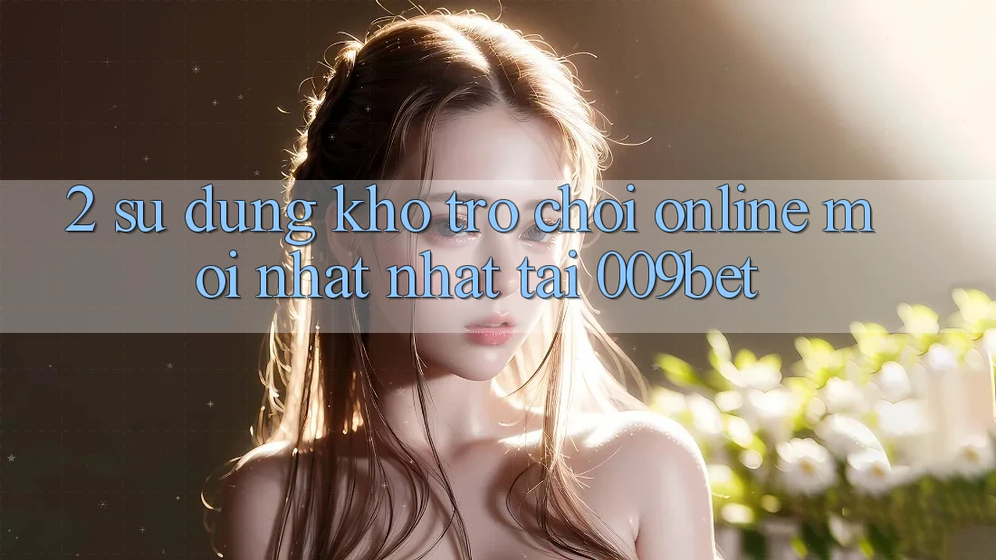 2. Sử dụng Kho Trò chơi Online Mới nhất Nhất Tại 009bet 2. Sử dụng Kho Trò chơi Online Mới nhất Nhất Tại 009bet