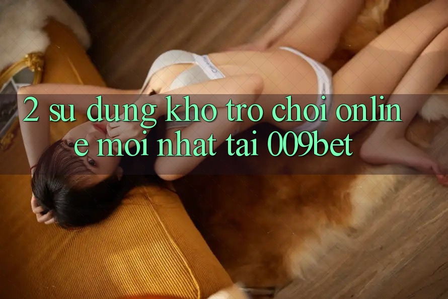 2. Sử dụng Kho Trò chơi Online Mới Nhất Tại 009bet 2. Sử dụng Kho Trò chơi Online Mới Nhất Tại 009bet