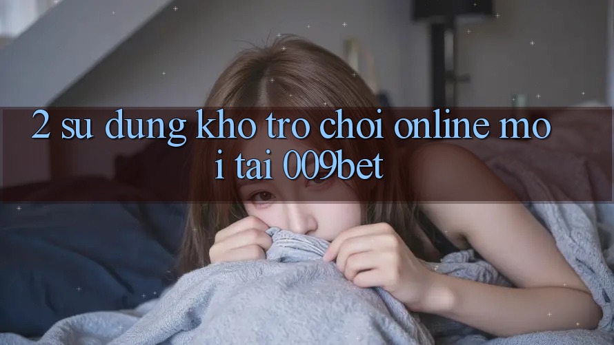 2. Sử dụng Kho Trò chơi Online Mới Tại 009bet