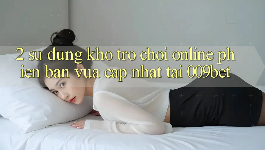 2. Sử dụng Kho Trò chơi Online Phiên bản vừa cập nhật Tại 009bet