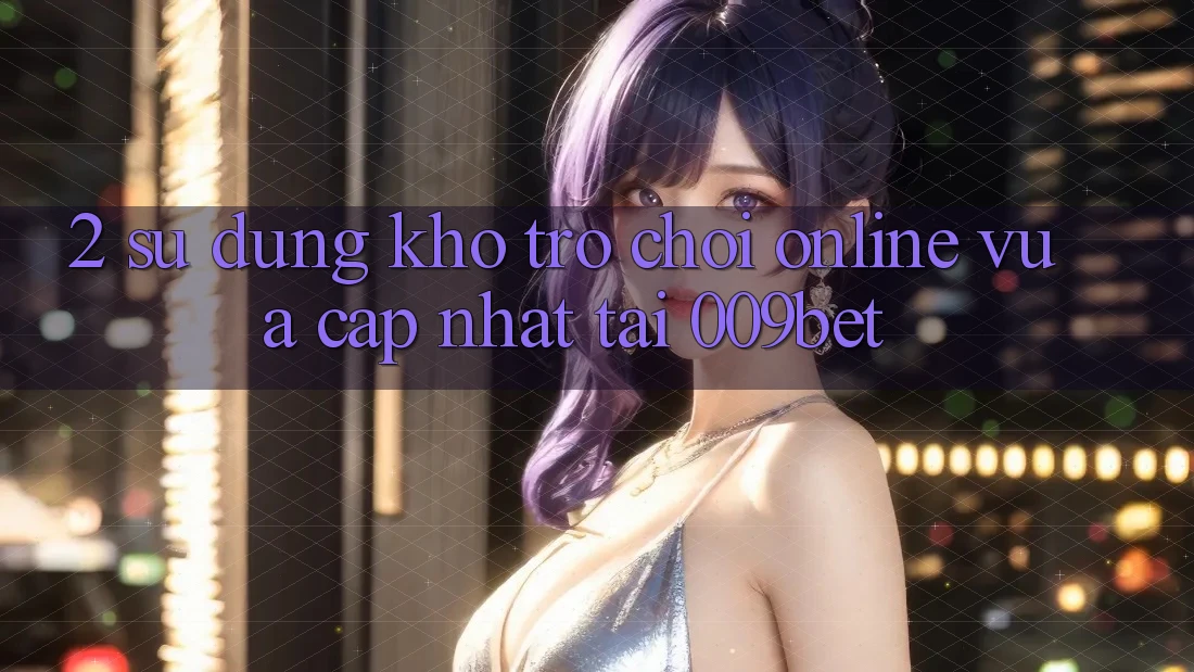 2. Sử dụng Kho Trò chơi Online Vừa cập nhật Tại 009bet