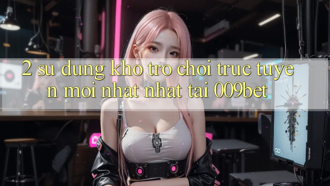 2. Sử dụng Kho Trò chơi trực tuyến Mới nhất Nhất Tại 009bet
