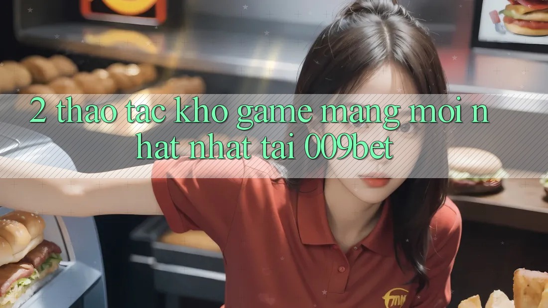2. Thao tác Kho Game mạng Mới nhất Nhất Tại 009bet