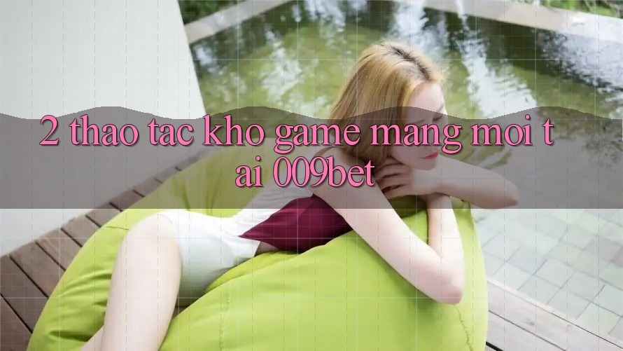 2. Thao tác Kho Game mạng Mới Tại 009bet