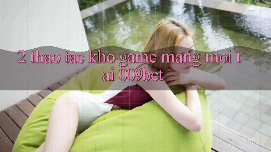 2. Thao tác Kho Game mạng Mới Tại 009bet