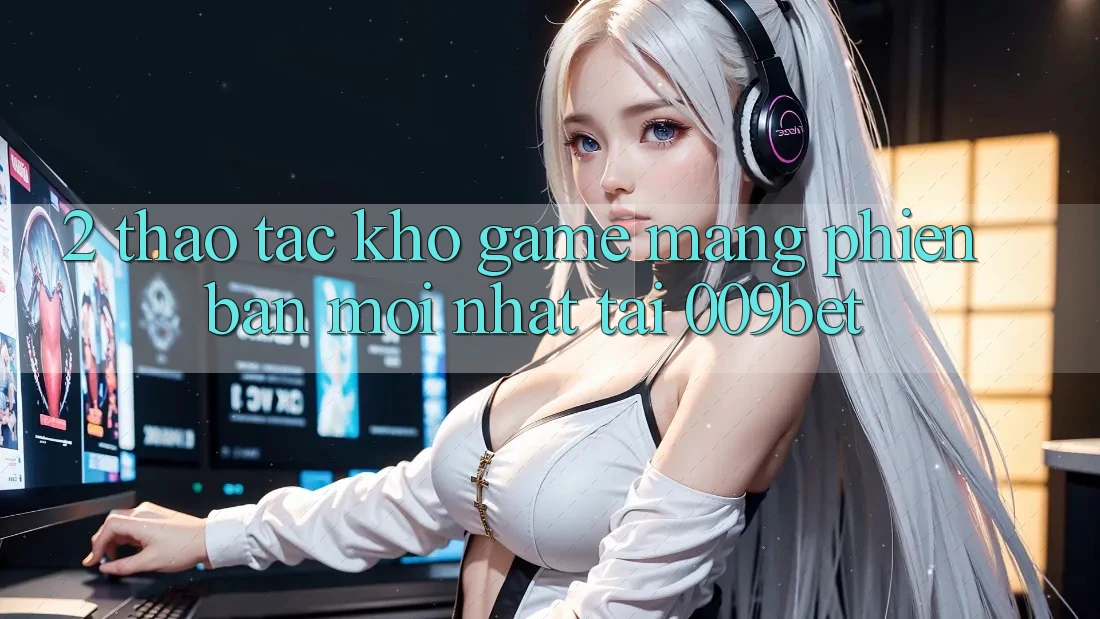 2. Thao tác Kho Game mạng Phiên bản mới Nhất Tại 009bet