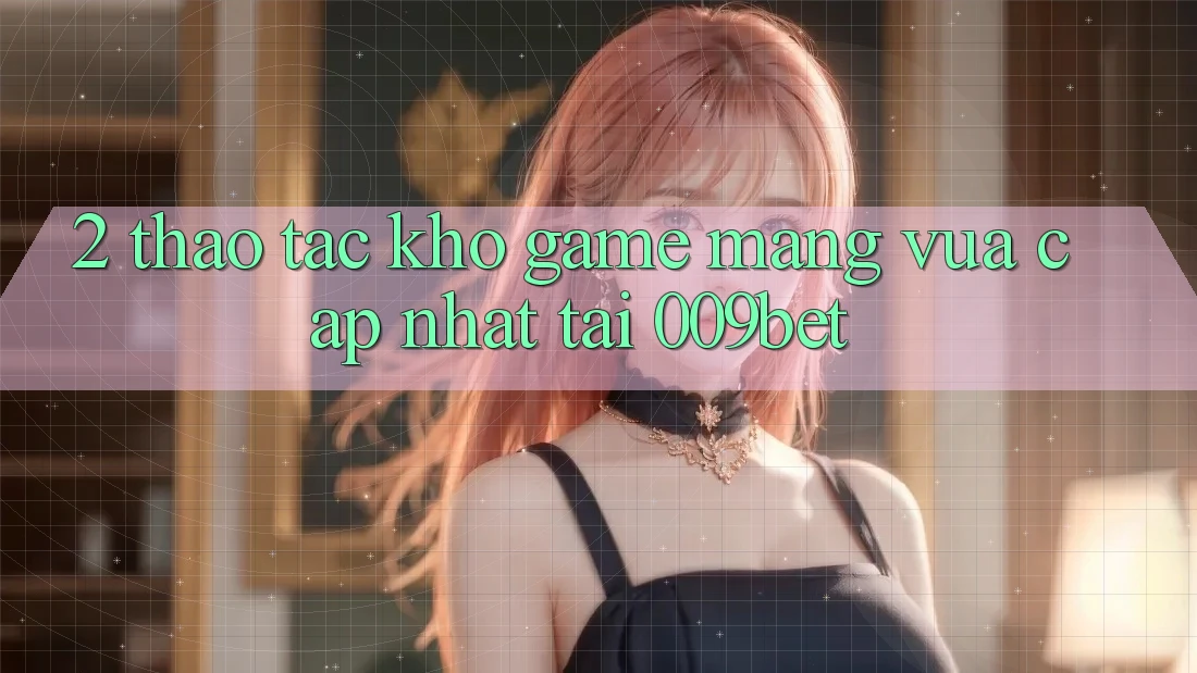 2. Thao tác Kho Game mạng Vừa cập nhật Tại 009bet 2. Thao tác Kho Game mạng Vừa cập nhật Tại 009bet