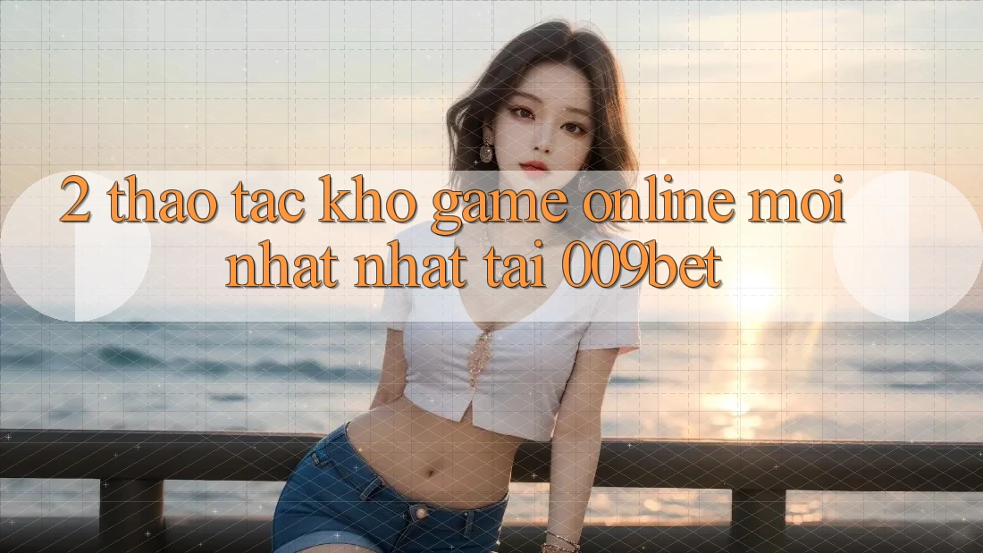 2. Thao tác Kho Game Online Mới nhất Nhất Tại 009bet