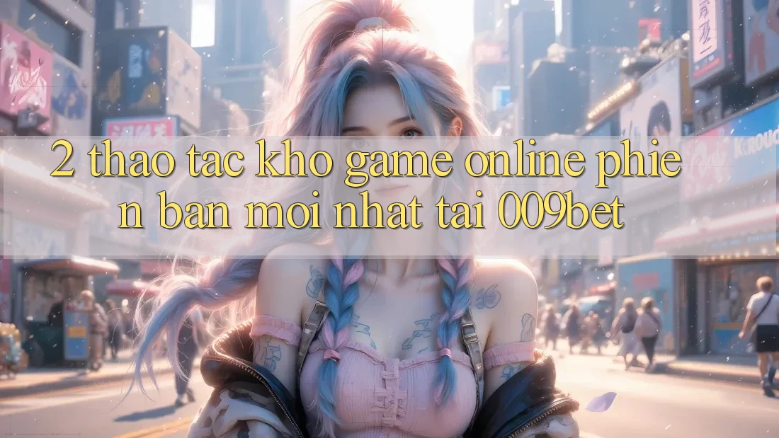 2. Thao tác Kho Game Online Phiên bản mới Nhất Tại 009bet