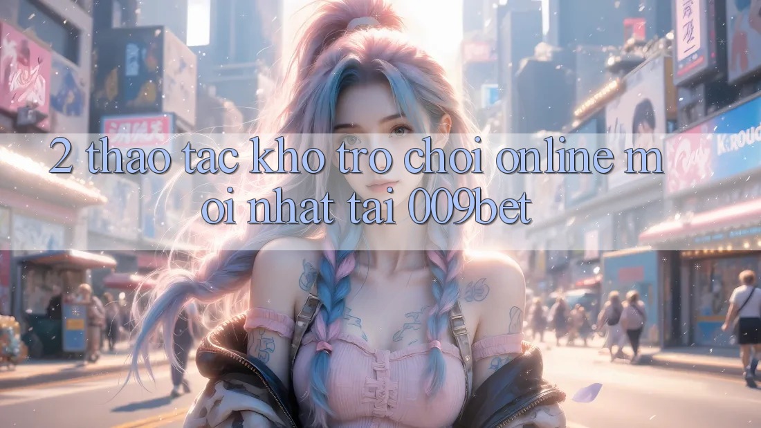 2. Thao tác Kho Trò chơi Online Mới Nhất Tại 009bet
