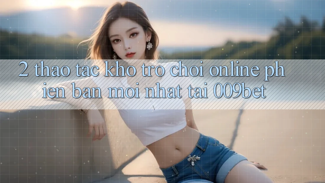 2. Thao tác Kho Trò chơi Online Phiên bản mới Nhất Tại 009bet
