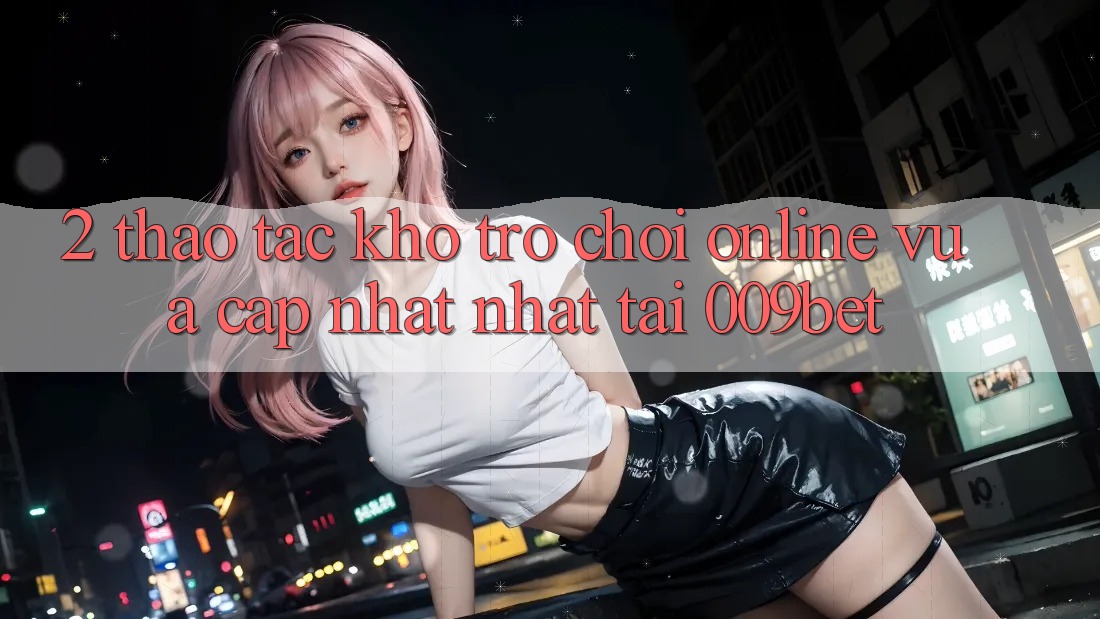 2. Thao tác Kho Trò chơi Online Vừa cập nhật Nhất Tại 009bet