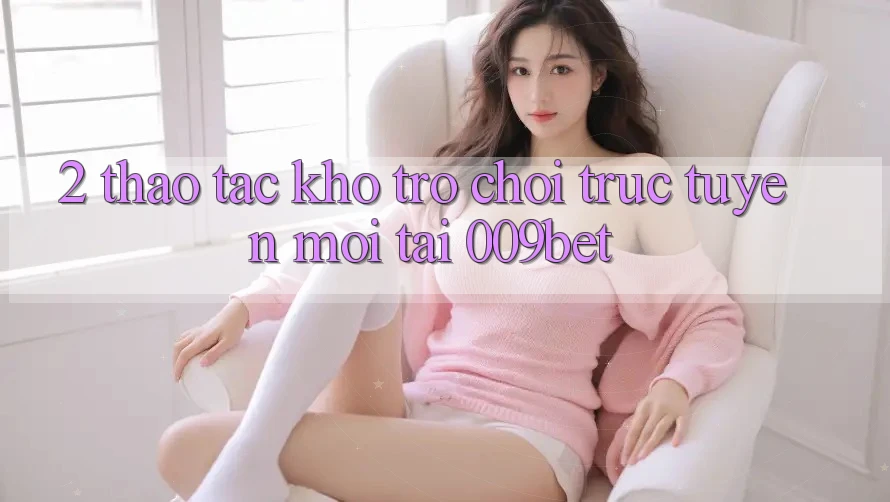 2. Thao tác Kho Trò chơi trực tuyến Mới Tại 009bet