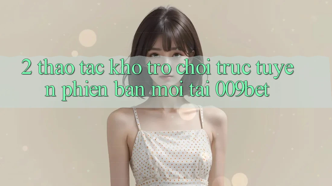 2. Thao tác Kho Trò chơi trực tuyến Phiên bản mới Tại 009bet 2. Thao tác Kho Trò chơi trực tuyến Phiên bản mới Tại 009bet