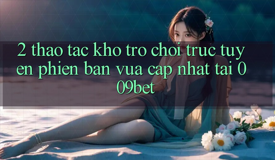 2. Thao tác Kho Trò chơi trực tuyến Phiên bản vừa cập nhật Tại 009bet