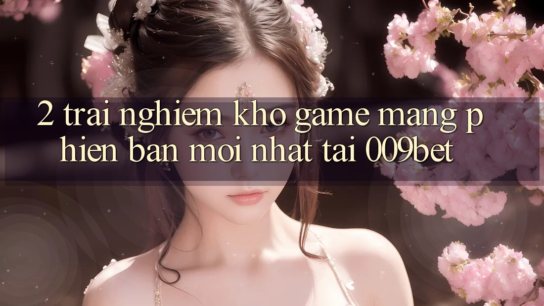 2. Trải nghiệm Kho Game mạng Phiên bản mới Nhất Tại 009bet