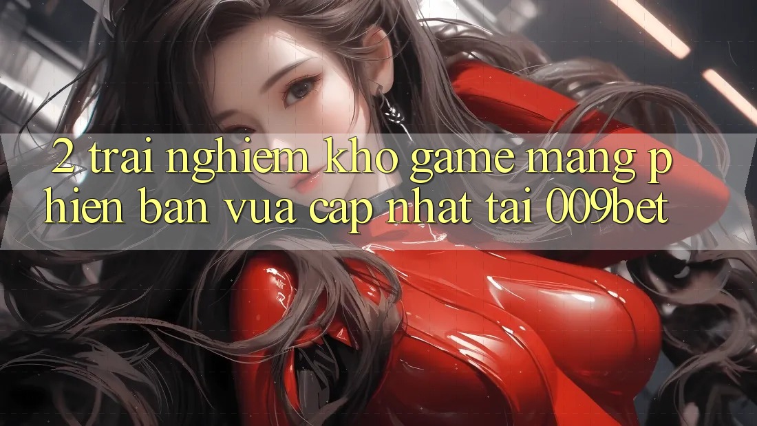 2. Trải nghiệm Kho Game mạng Phiên bản vừa cập nhật Tại 009bet
