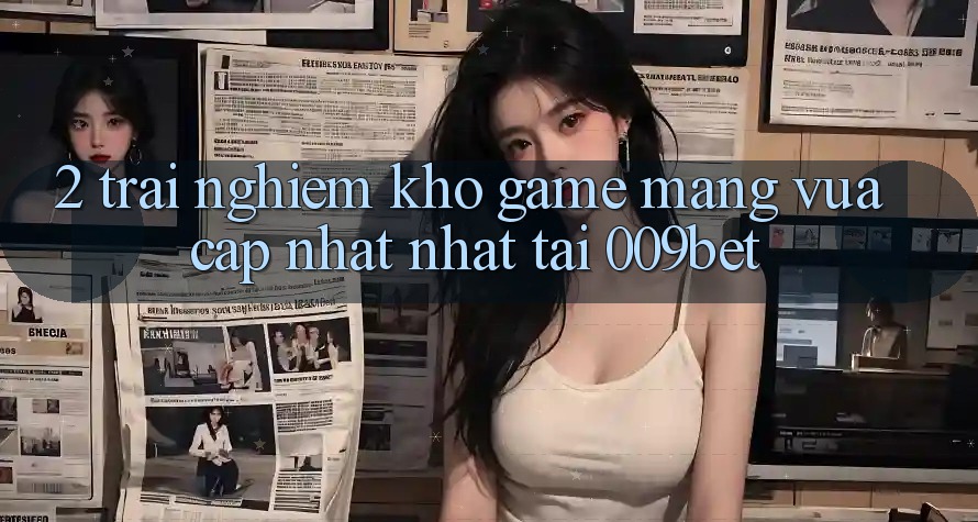 2. Trải nghiệm Kho Game mạng Vừa cập nhật Nhất Tại 009bet