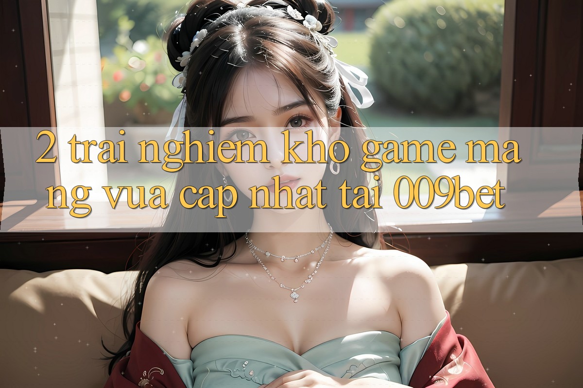 2. Trải nghiệm Kho Game mạng Vừa cập nhật Tại 009bet 2. Trải nghiệm Kho Game mạng Vừa cập nhật Tại 009bet