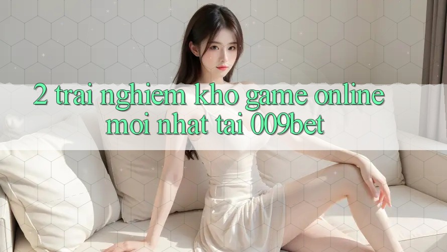 2. Trải nghiệm Kho Game Online Mới Nhất Tại 009bet