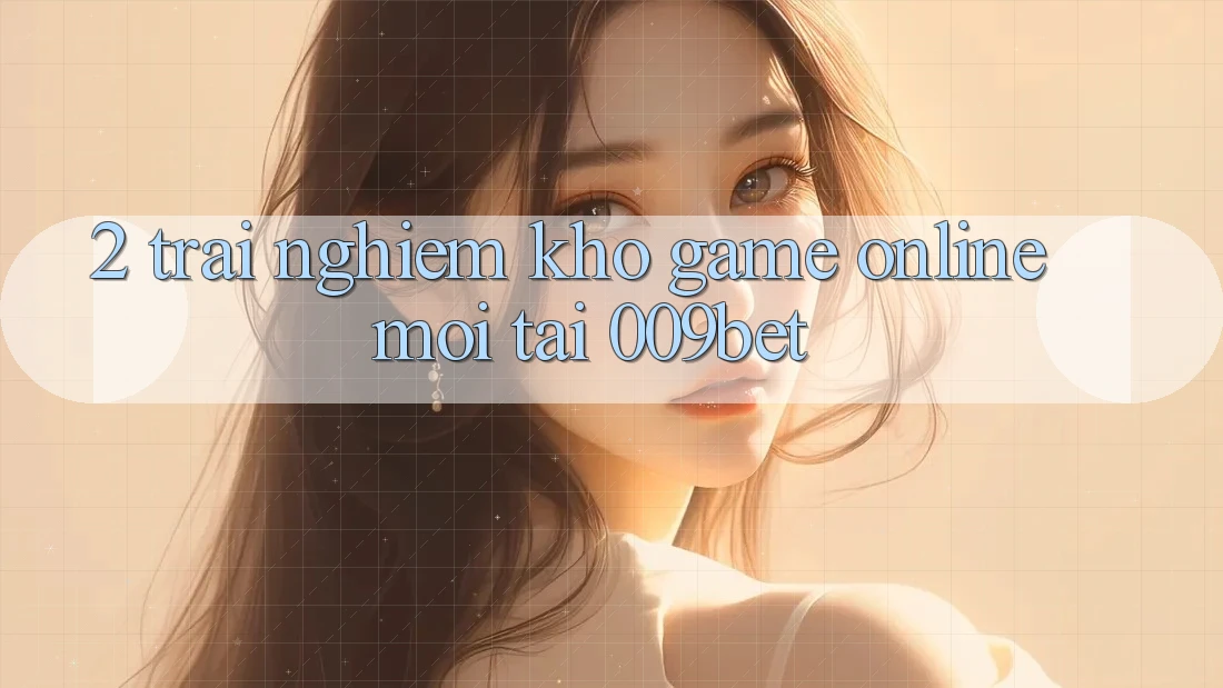 2. Trải nghiệm Kho Game Online Mới Tại 009bet