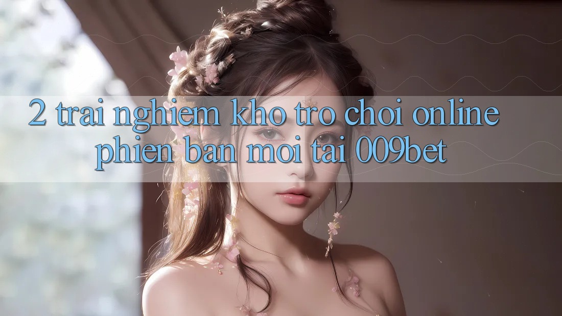2. Trải nghiệm Kho Trò chơi Online Phiên bản mới Tại 009bet