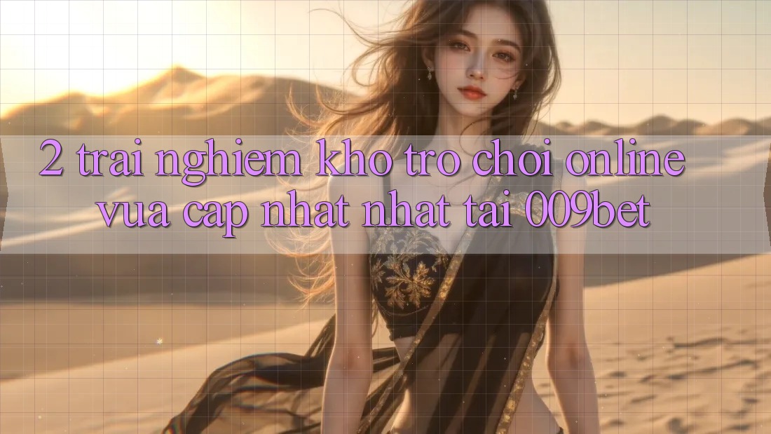 2. Trải nghiệm Kho Trò chơi Online Vừa cập nhật Nhất Tại 009bet