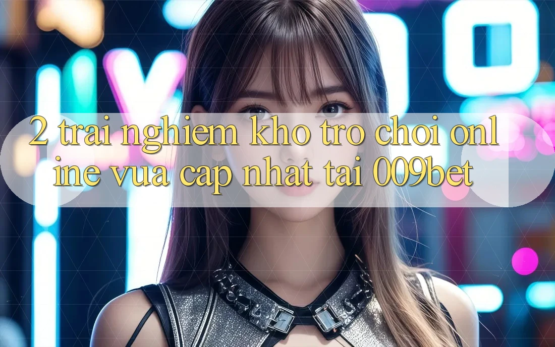 2. Trải nghiệm Kho Trò chơi Online Vừa cập nhật Tại 009bet