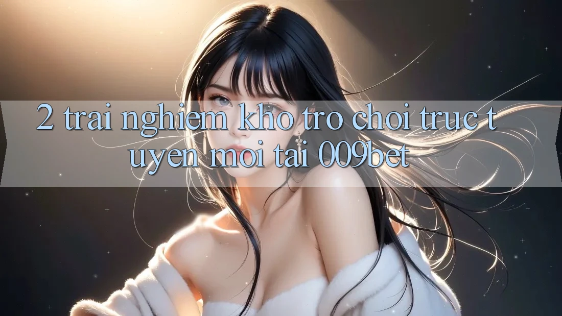 2. Trải nghiệm Kho Trò chơi trực tuyến Mới Tại 009bet