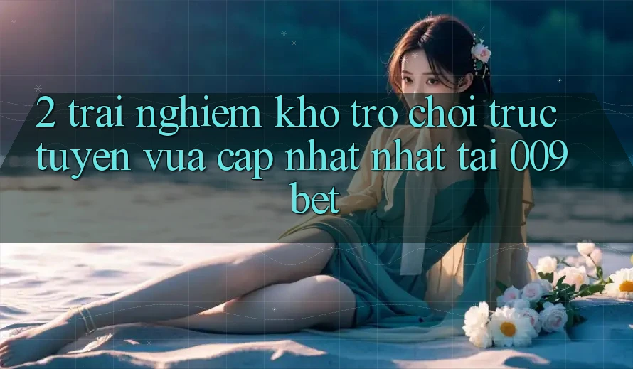 2. Trải nghiệm Kho Trò chơi trực tuyến Vừa cập nhật Nhất Tại 009bet