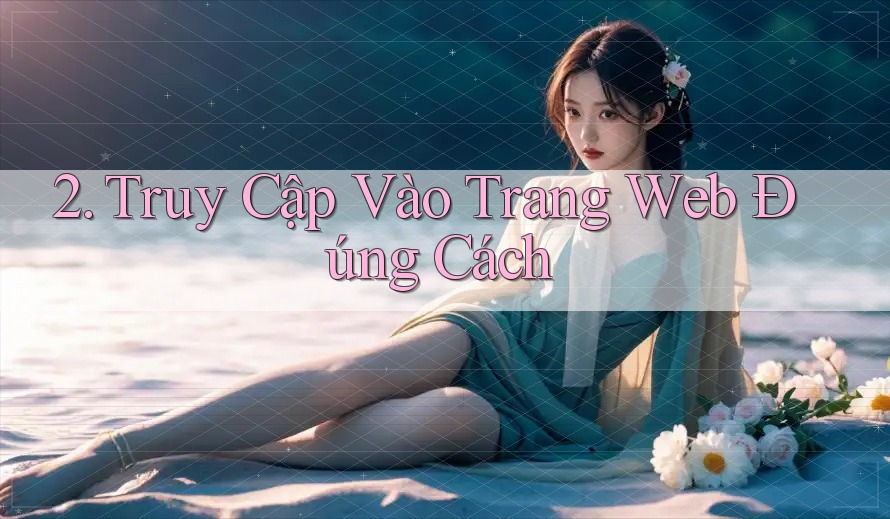 2. Truy Cập Vào Trang Web Đúng Cách
