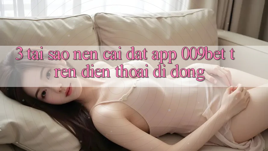 3. Tại Sao Nên Cài đặt App 009bet Trên Điện Thoại Di Động? 3. Tại Sao Nên Cài đặt App 009bet Trên Điện Thoại Di Động?
