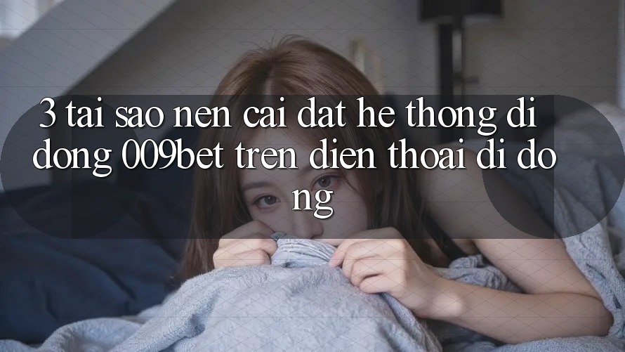 3. Tại Sao Nên Cài đặt Hệ thống di động 009bet Trên Điện Thoại Di Động?